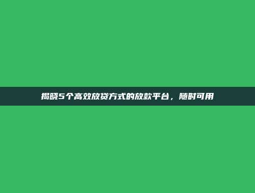 揭晓5个高效放贷方式的放款平台，随时可用