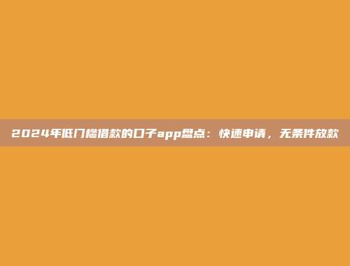 2024年低门槛借款的口子app盘点：快速申请，无条件放款