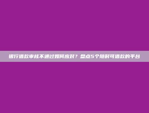 银行借款审核不通过如何应对？盘点5个随时可借款的平台