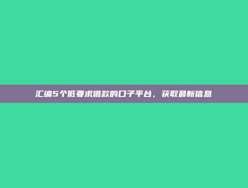 汇编5个低要求借款的口子平台，获取最新信息