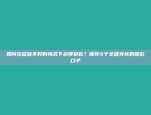 如何在征信不好的情况下获得贷款？推荐5个全程无忧的借款口子