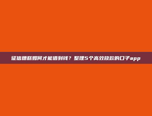 征信糟糕如何才能借到钱？整理5个高效放款的口子app