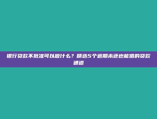 银行贷款不批准可以做什么？精选5个逾期未还也能借的贷款通道