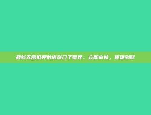 最新无需抵押的借贷口子整理：立即审核，便捷到账