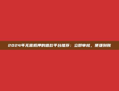 2024年无需抵押的借款平台推荐：立即审核，便捷到账