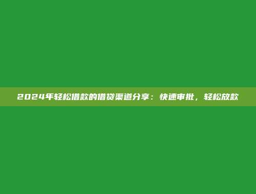 2024年轻松借款的借贷渠道分享：快速审批，轻松放款