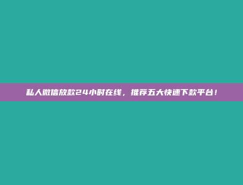 私人微信放款24小时在线，推荐五大快速下款平台！