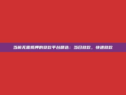 当前无需抵押的贷款平台精选：当日放款，快速放款