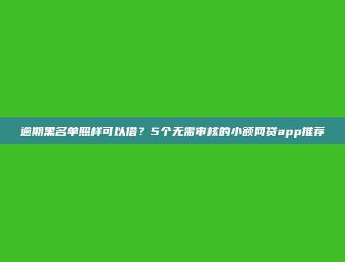 逾期黑名单照样可以借？5个无需审核的小额网贷app推荐