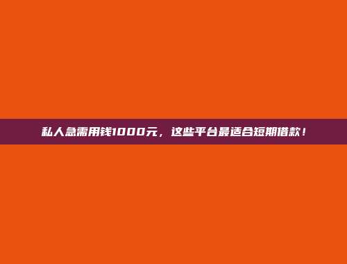 私人急需用钱1000元，这些平台最适合短期借款！