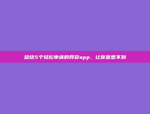 总结5个轻松申请的网贷app，让你意想不到