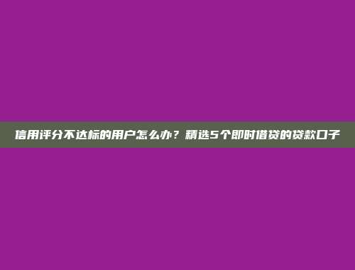 信用评分不达标的用户怎么办？精选5个即时借贷的贷款口子