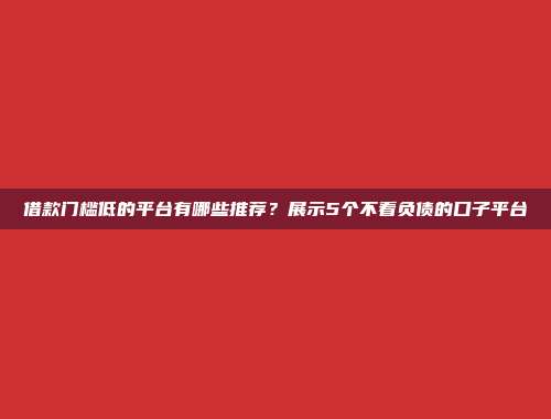 借款门槛低的平台有哪些推荐？展示5个不看负债的口子平台