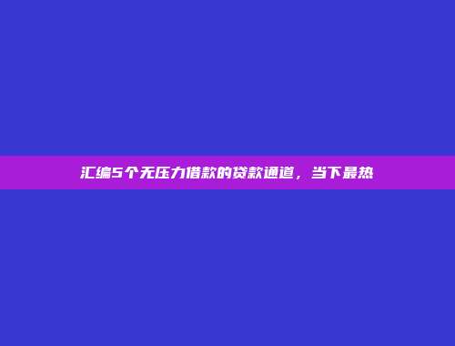 汇编5个无压力借款的贷款通道，当下最热