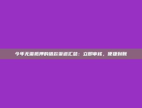 今年无需抵押的借款渠道汇总：立即审核，便捷到账