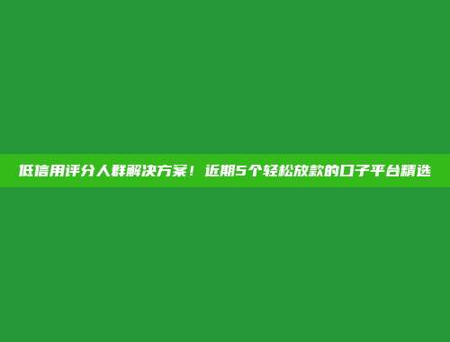 低信用评分人群解决方案！近期5个轻松放款的口子平台精选