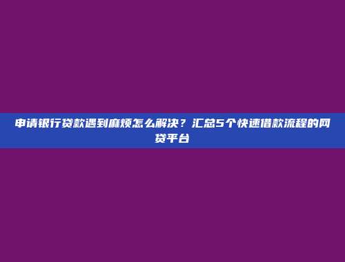 申请银行贷款遇到麻烦怎么解决？汇总5个快速借款流程的网贷平台