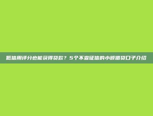 低信用评分也能获得贷款？5个不查征信的小额借贷口子介绍