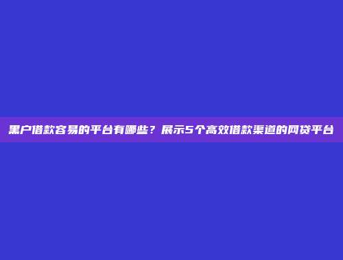 黑户借款容易的平台有哪些？展示5个高效借款渠道的网贷平台