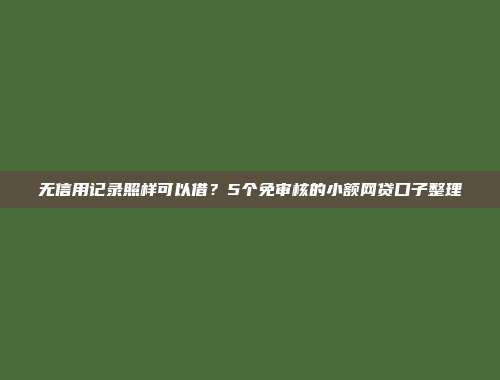 无信用记录照样可以借？5个免审核的小额网贷口子整理