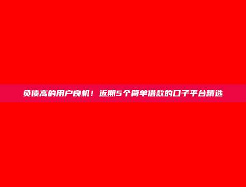 负债高的用户良机！近期5个简单借款的口子平台精选