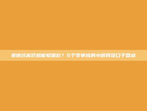 负债过高仍然能够借款？5个零审核的小额网贷口子盘点