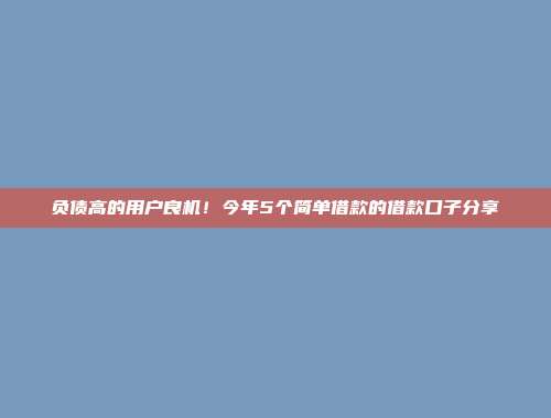 负债高的用户良机！今年5个简单借款的借款口子分享