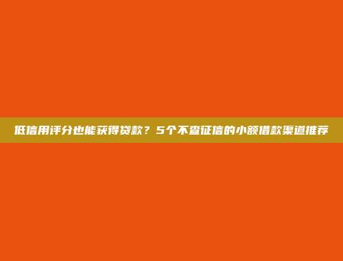 低信用评分也能获得贷款？5个不查征信的小额借款渠道推荐