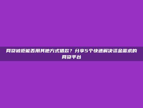 网贷被拒能否用其他方式借款？分享5个快速解决资金需求的网贷平台