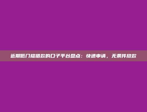 近期低门槛借款的口子平台盘点：快速申请，无条件放款