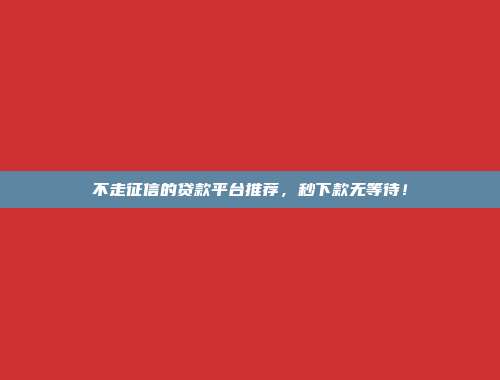 不走征信的贷款平台推荐，秒下款无等待！