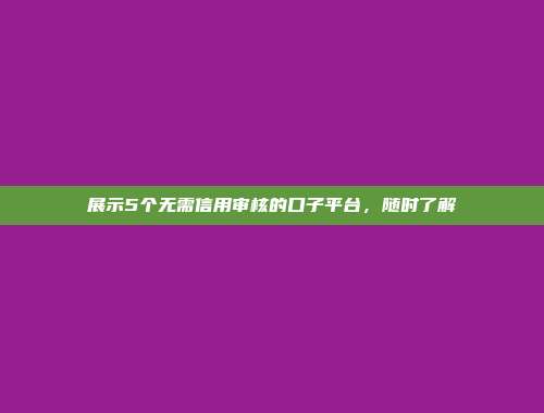 展示5个无需信用审核的口子平台，随时了解