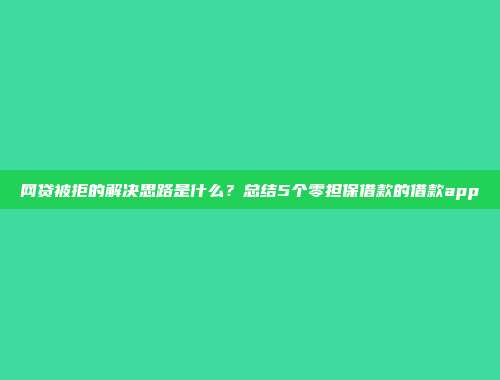 网贷被拒的解决思路是什么？总结5个零担保借款的借款app