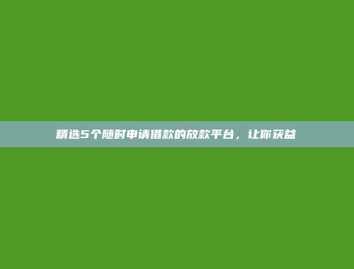 精选5个随时申请借款的放款平台，让你获益