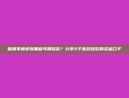 信用不良还有哪些可用贷款？分享5个高效放款的资金口子