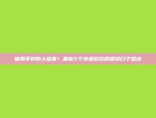 信用不好的人福音！最新5个快速放款的借贷口子盘点