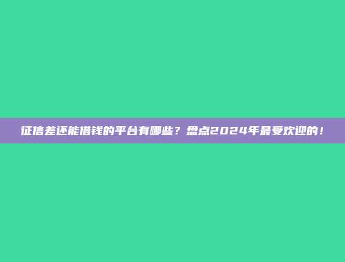 征信差还能借钱的平台有哪些？盘点2024年最受欢迎的！