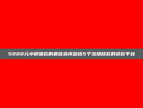 5000元小额借款的最佳选择总结5个当场放款的贷款平台