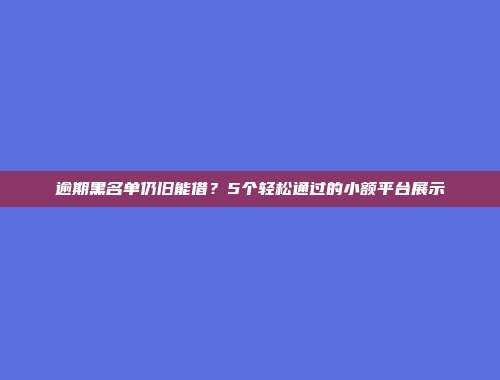 逾期黑名单仍旧能借？5个轻松通过的小额平台展示