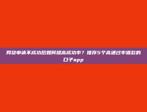 网贷申请不成功后如何提高成功率？推荐5个高通过率借款的口子app