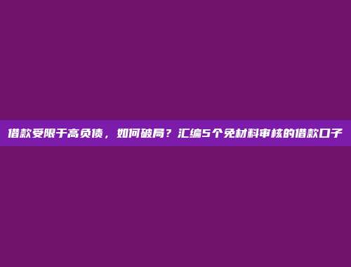 借款受限于高负债，如何破局？汇编5个免材料审核的借款口子