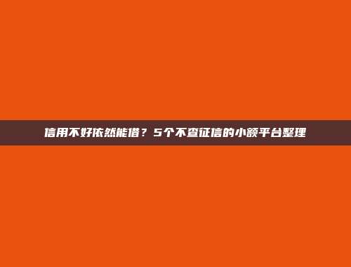 信用不好依然能借？5个不查征信的小额平台整理