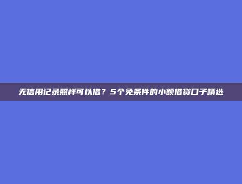 无信用记录照样可以借？5个免条件的小额借贷口子精选