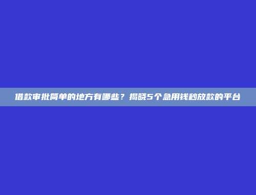 借款审批简单的地方有哪些？揭晓5个急用钱秒放款的平台