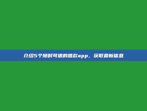 介绍5个随时可借的借款app，获取最新信息