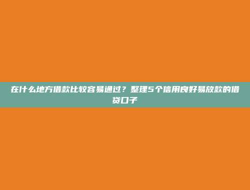 在什么地方借款比较容易通过？整理5个信用良好易放款的借贷口子