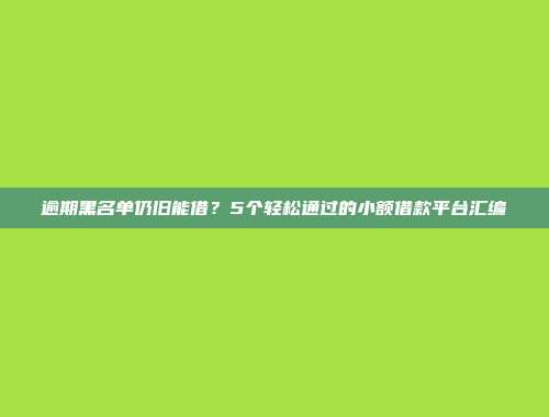 逾期黑名单仍旧能借？5个轻松通过的小额借款平台汇编