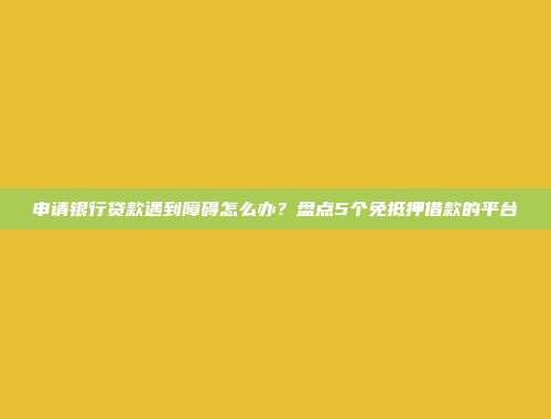 申请银行贷款遇到障碍怎么办？盘点5个免抵押借款的平台