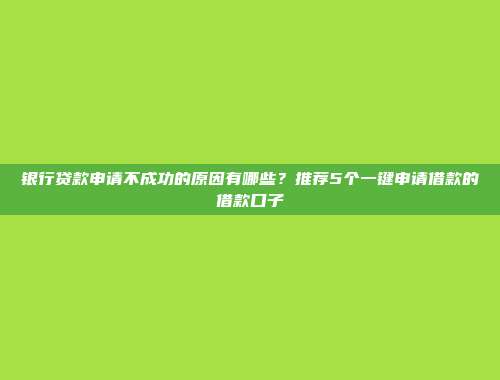 银行贷款申请不成功的原因有哪些？推荐5个一键申请借款的借款口子