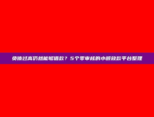 负债过高仍然能够借款？5个零审核的小额放款平台整理